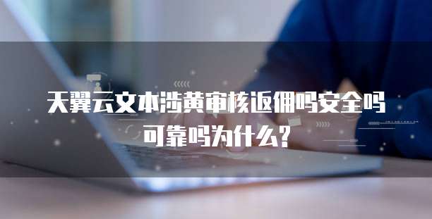 天翼云文本涉黄审核返佣吗安全吗可靠吗为什么?