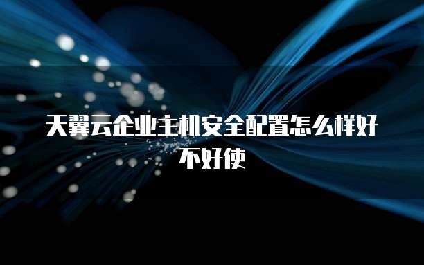 天翼云企业主机安全配置怎么样好不好使