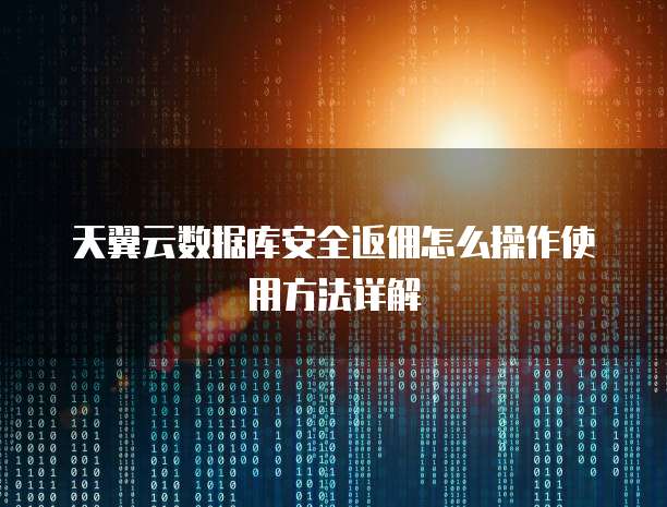 天翼云数据库安全返佣怎么操作使用方法详解