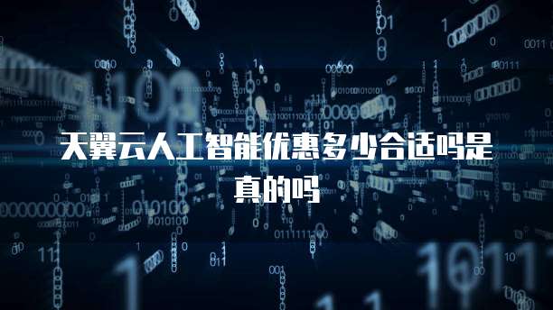 天翼云人工智能优惠多少合适吗是真的吗