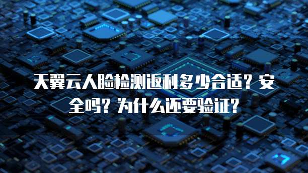 天翼云人脸检测返利多少合适?安全吗?为什么还要验证?