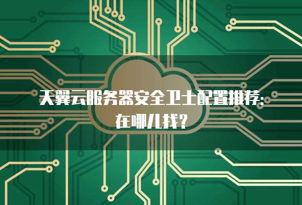 天翼云服务器安全卫士配置推荐:在哪儿找?