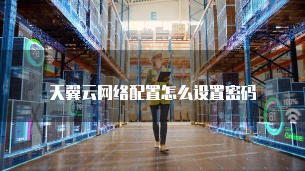 天翼云网络配置怎么设置密码