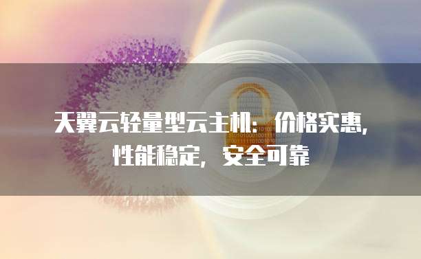 天翼云轻量型云主机:价格实惠,性能稳定,安全可靠