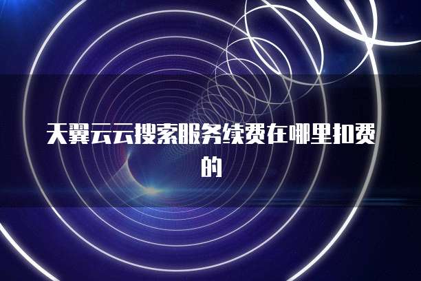 天翼云云搜索服务续费在哪里扣费的