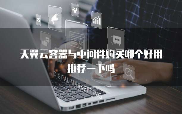 天翼云容器与中间件购买哪个好用推荐一下吗