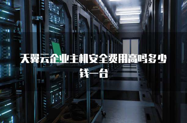 天翼云企业主机安全费用高吗多少钱一台