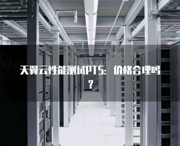天翼云性能测试PTS：价格合理吗？