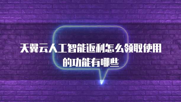 天翼云人工智能返利怎么领取使用的功能有哪些