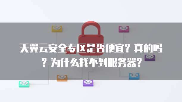 天翼云安全专区是否便宜?真的吗?为什么找不到服务器?