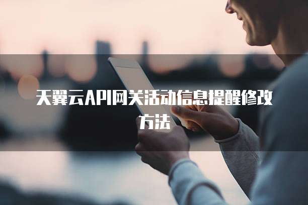 天翼云API网关活动信息提醒修改方法