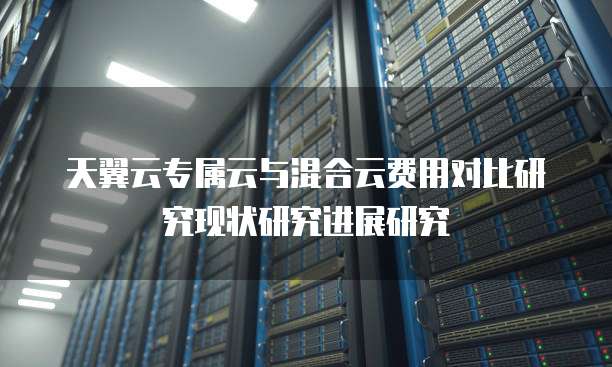 天翼云专属云与混合云费用对比研究现状研究进展研究