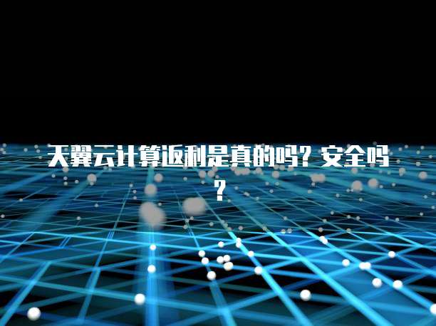 天翼云计算返利是真的吗?安全吗?