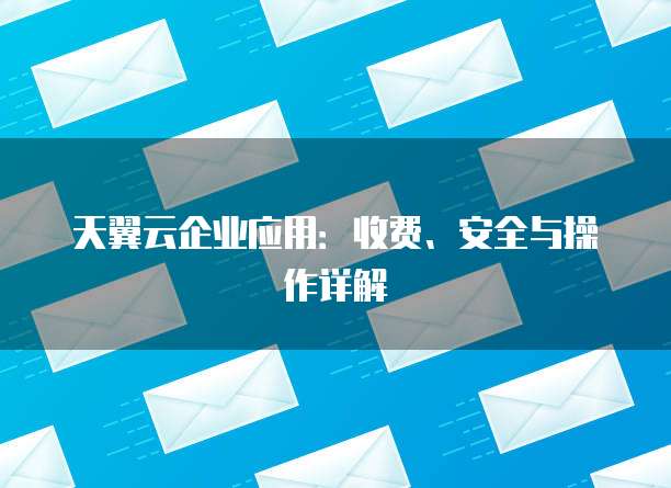 天翼云企业应用:收费、安全与操作详解