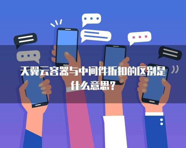 天翼云容器与中间件折扣的区别是什么意思?