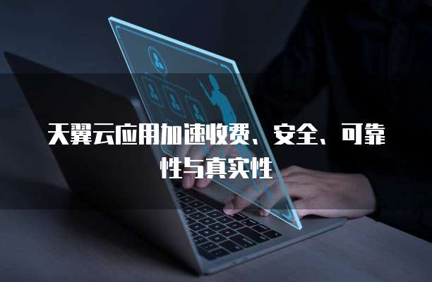 天翼云应用加速收费、安全、可靠性与真实性