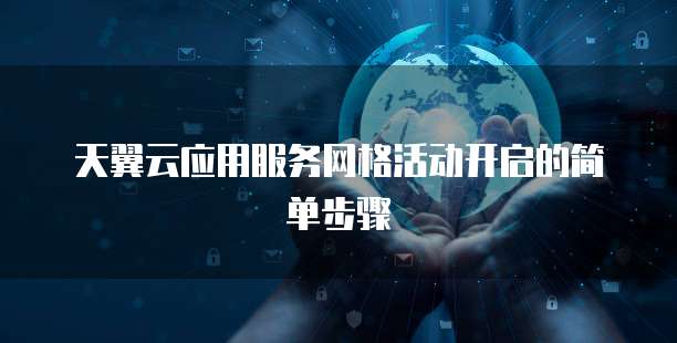 天翼云应用服务网格活动开启的简单步骤