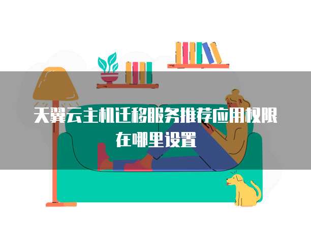 天翼云主机迁移服务推荐应用权限在哪里设置