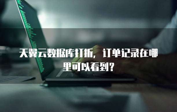 天翼云数据库打折,订单记录在哪里可以看到?