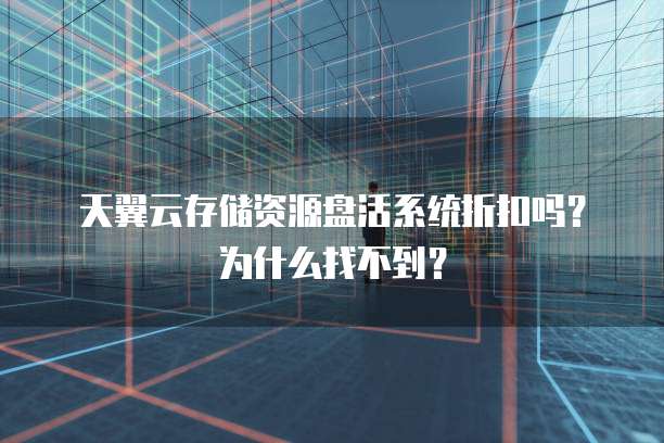 天翼云存储资源盘活系统折扣吗？为什么找不到？