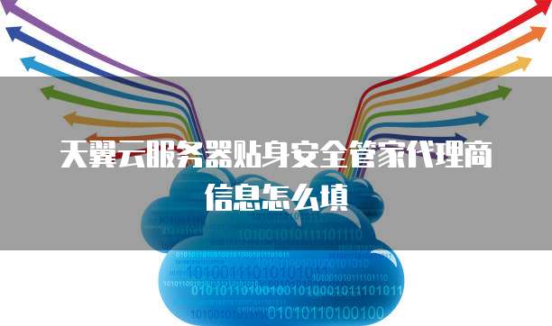 天翼云服务器贴身安全管家代理商信息怎么填