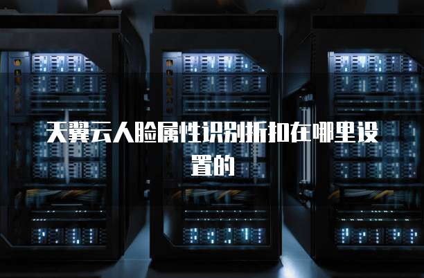 天翼云人脸属性识别折扣在哪里设置的