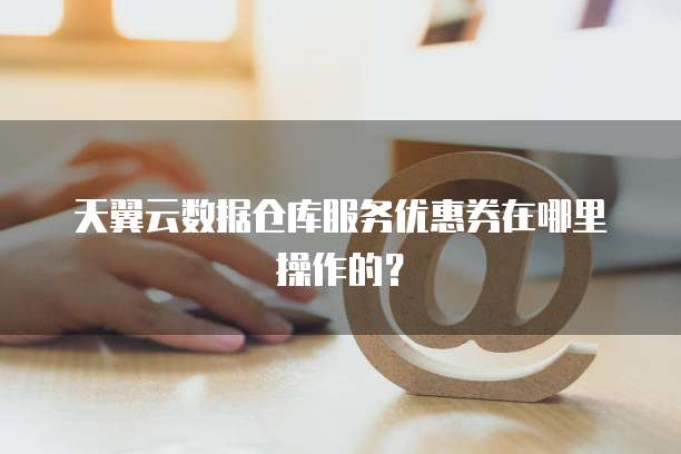 天翼云数据仓库服务优惠券在哪里操作的?