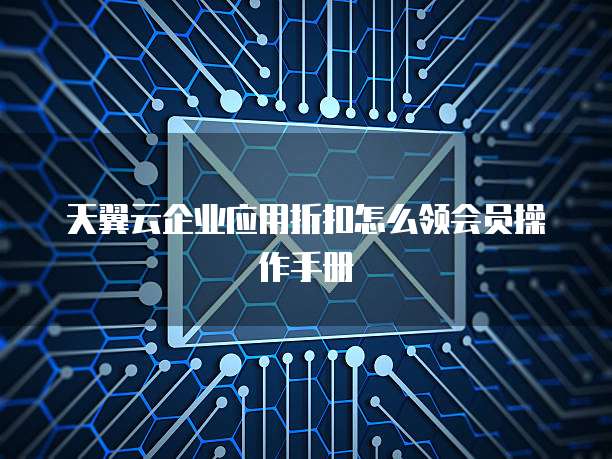 天翼云企业应用折扣怎么领会员操作手册