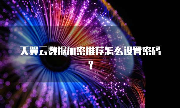 天翼云数据加密推荐怎么设置密码?