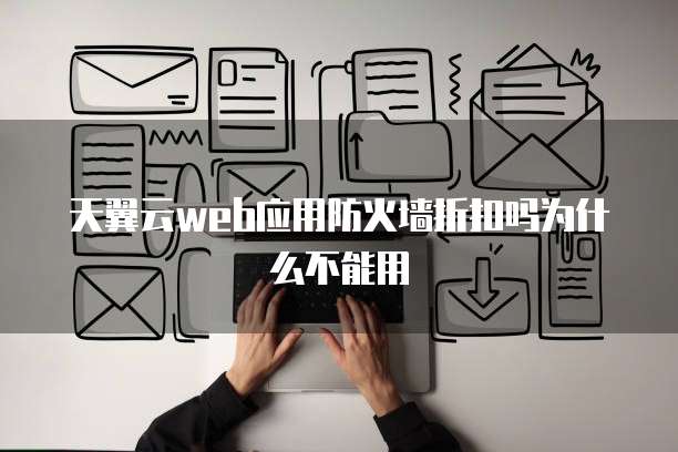 天翼云web应用防火墙折扣吗为什么不能用