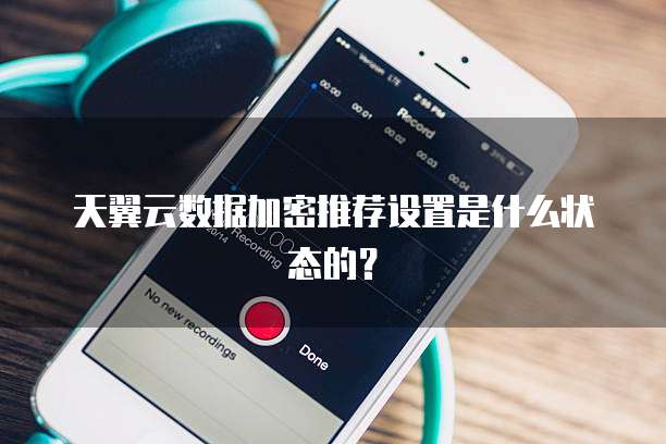天翼云数据加密推荐设置是什么状态的?