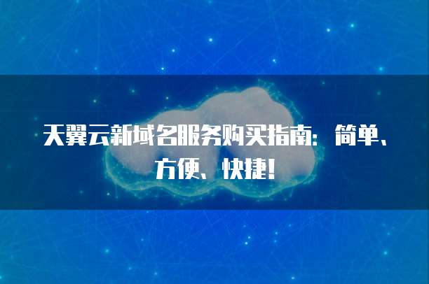 天翼云新域名服务购买指南:简单、方便、快捷!