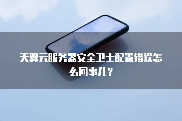 天翼云服务器安全卫士配置错误怎么回事儿？