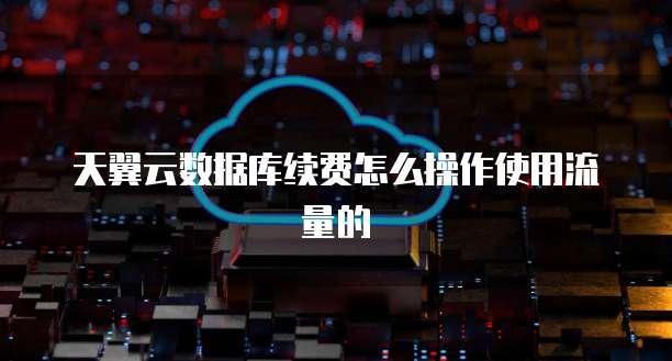天翼云数据库续费怎么操作使用流量的