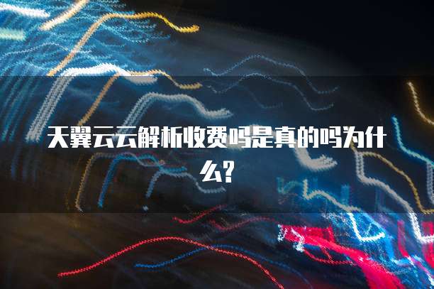 天翼云云解析收费吗是真的吗为什么?