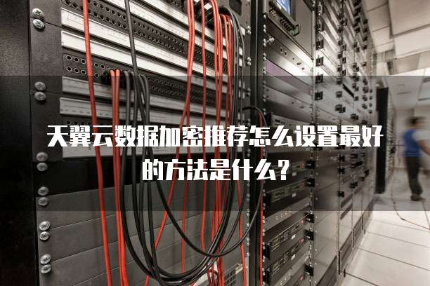 天翼云数据加密推荐怎么设置最好的方法是什么?