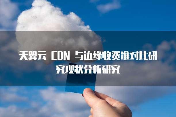 天翼云 CDN 与边缘收费准对比研究现状分析研究