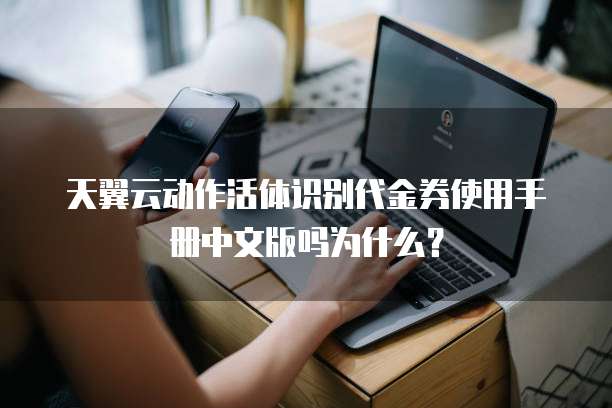 天翼云动作活体识别代金券使用手册中文版吗为什么?