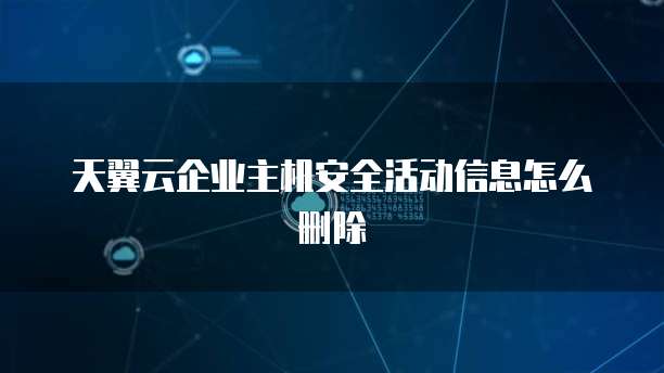 天翼云企业主机安全活动信息怎么删除