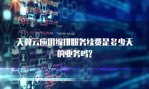 天翼云应用编排服务续费是多少天的业务吗?