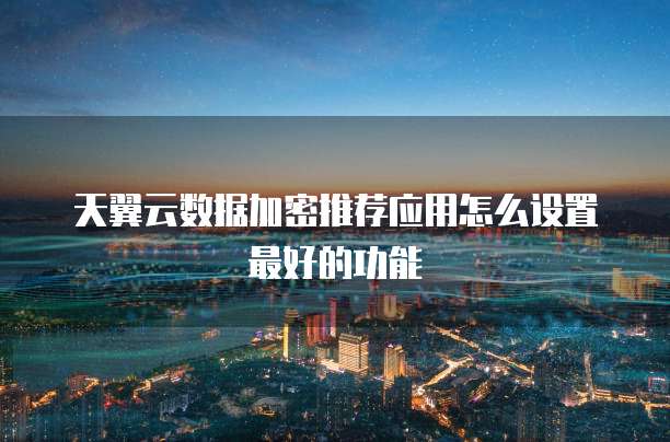 天翼云数据加密推荐应用怎么设置最好的功能