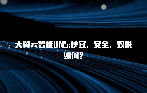 天翼云智能DNS:便宜、安全、效果如何?