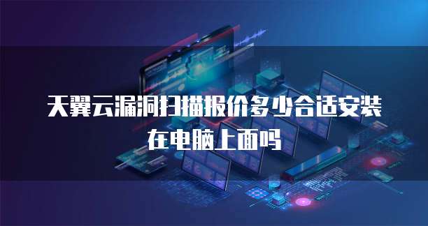 天翼云漏洞扫描报价多少合适安装在电脑上面吗