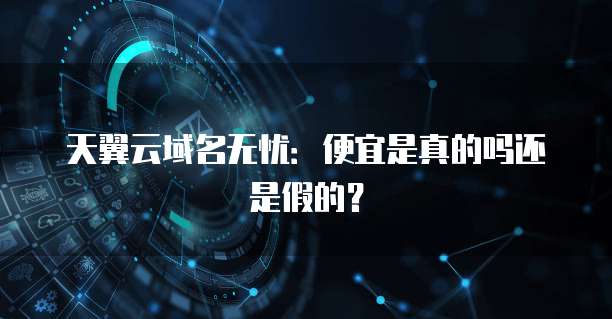 天翼云域名无忧:便宜是真的吗还是假的?