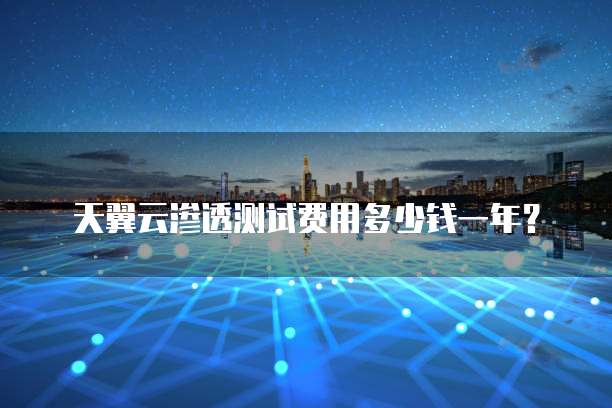 天翼云渗透测试费用多少钱一年?