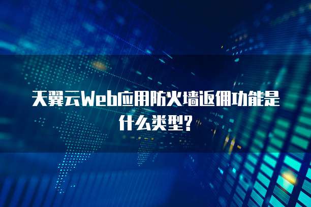 天翼云Web应用防火墙返佣功能是什么类型?