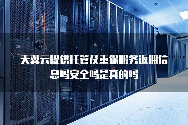 天翼云提供托管及重保服务返佣信息吗安全吗是真的吗