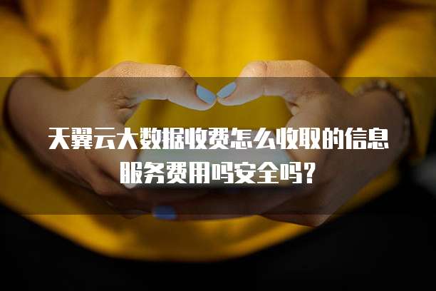 天翼云大数据收费怎么收取的信息服务费用吗安全吗?
