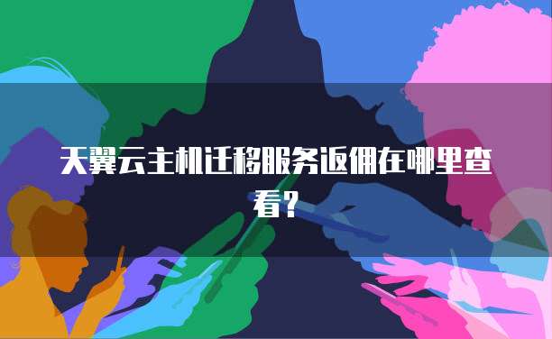 天翼云主机迁移服务返佣在哪里查看？
