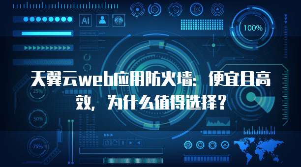 天翼云web应用防火墙:便宜且高效,为什么值得选择?